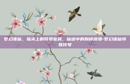 梦幻诛仙，指尖上的符号密码，仙途中的别样浪漫-梦幻诛仙特殊符号