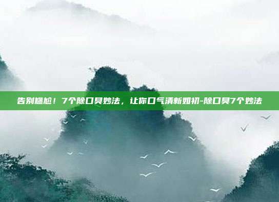 告别尴尬！7个除口臭妙法，让你口气清新如初-除口臭7个妙法