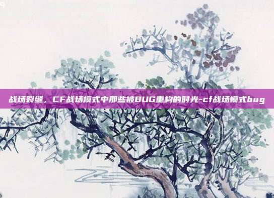 战场裂缝，CF战场模式中那些被BUG重构的时光-cf战场模式bug