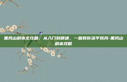 黑风山副本全攻略，从入门到精通，一篇教你荡平妖风-黑风山副本攻略