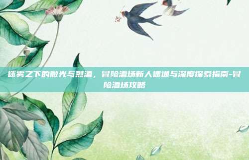 迷雾之下的微光与烈酒，冒险酒场新人速通与深度探索指南-冒险酒场攻略
