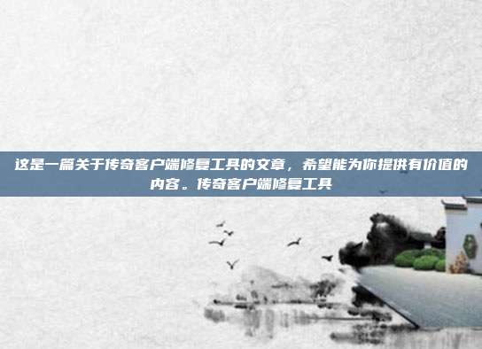 这是一篇关于传奇客户端修复工具的文章，希望能为你提供有价值的内容。传奇客户端修复工具