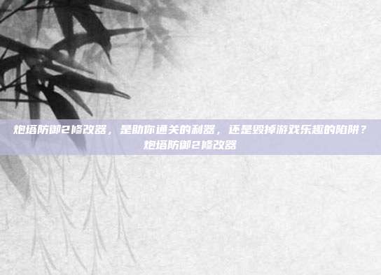 炮塔防御2修改器，是助你通关的利器，还是毁掉游戏乐趣的陷阱？炮塔防御2修改器