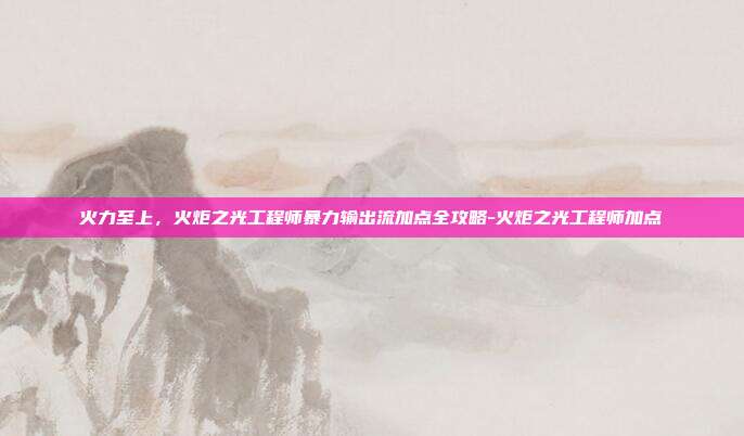 火力至上,火炬之光工程师暴力输出流加点全攻略-火炬之光工程师加点