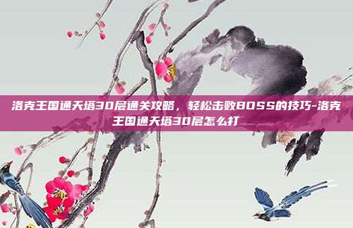 洛克王国通天塔30层通关攻略，轻松击败BOSS的技巧-洛克王国通天塔30层怎么打