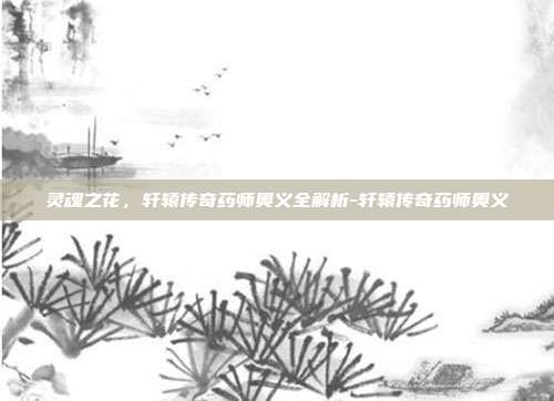灵魂之花，轩辕传奇药师奥义全解析-轩辕传奇药师奥义