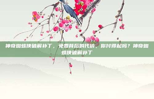 神奇蜘蛛侠破解补丁，免费背后的代价，你付得起吗？神奇蜘蛛侠破解补丁