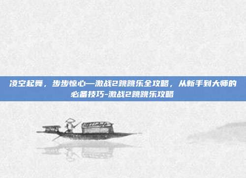凌空起舞，步步惊心—激战2跳跳乐全攻略，从新手到大师的必备技巧-激战2跳跳乐攻略