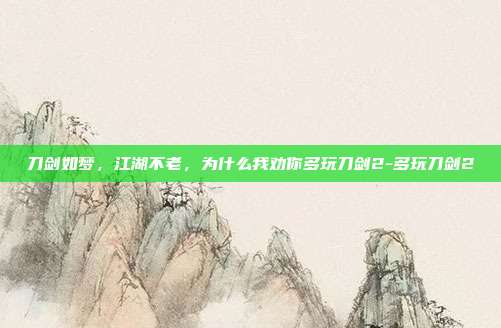 刀剑如梦，江湖不老，为什么我劝你多玩刀剑2-多玩刀剑2