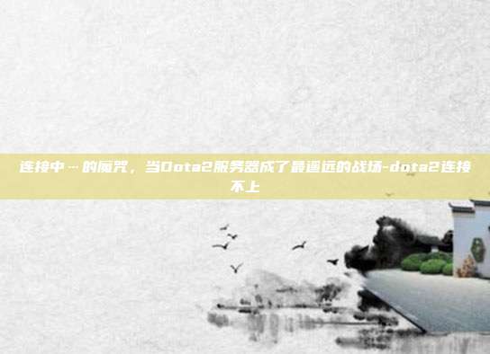 连接中…的魔咒，当Dota2服务器成了最遥远的战场-dota2连接不上