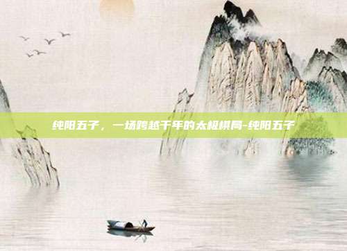 纯阳五子,一场跨越千年的太极棋局-纯阳五子