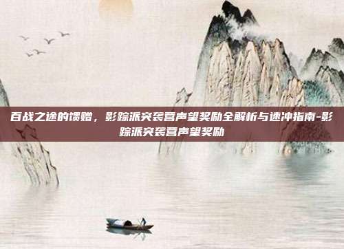 百战之途的馈赠，影踪派突袭营声望奖励全解析与速冲指南-影踪派突袭营声望奖励