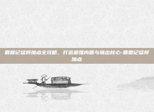 鹿鼎记猛将加点全攻略，打造最强肉盾与输出核心-鹿鼎记猛将加点