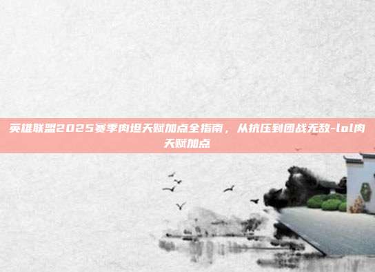 英雄联盟2025赛季肉坦天赋加点全指南，从抗压到团战无敌-lol肉天赋加点