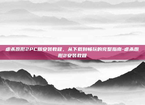 虐杀原形2PC版安装教程，从下载到畅玩的完整指南-虐杀原形2安装教程