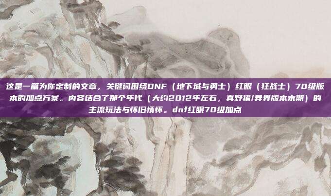 这是一篇为你定制的文章，关键词围绕DNF（地下城与勇士）红眼（狂战士）70级版本的加点方案。内容结合了那个年代（大约2012年左右，真野猪/异界版本末期）的主流玩法与怀旧情怀。dnf红眼70级加点