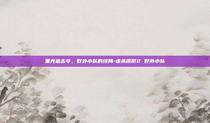 黑光追击令，野外小队的终局-虐杀原形2 野外小队