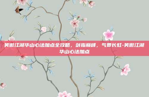 笑傲江湖华山心法加点全攻略，剑指巅峰，气贯长虹-笑傲江湖华山心法加点