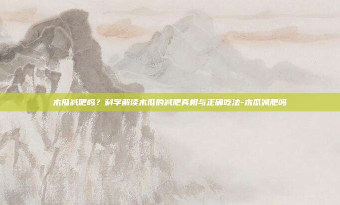 木瓜减肥吗？科学解读木瓜的减肥真相与正确吃法-木瓜减肥吗