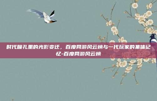 时代瞳孔里的光影变迁，百度网游风云榜与一代玩家的集体记忆-百度网游风云榜