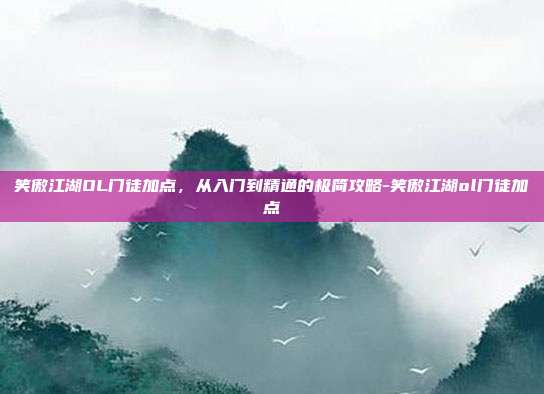 笑傲江湖OL门徒加点，从入门到精通的极简攻略-笑傲江湖ol门徒加点