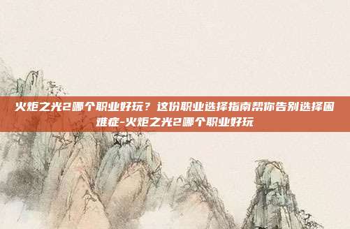 火炬之光2哪个职业好玩？这份职业选择指南帮你告别选择困难症-火炬之光2哪个职业好玩
