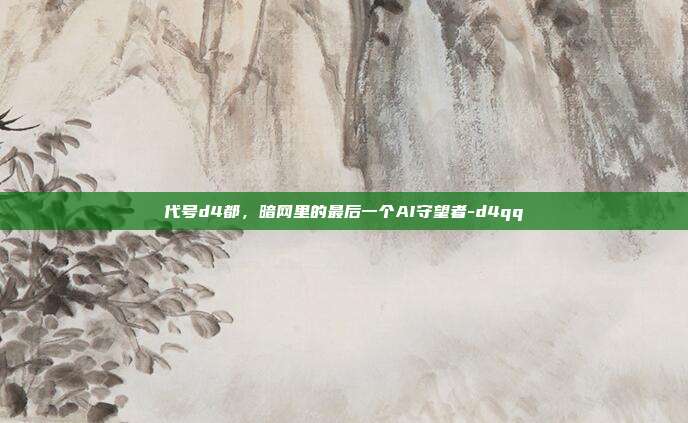 代号d4都，暗网里的最后一个AI守望者-d4qq
