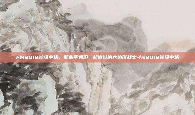 FM2012神级中场，那些年我们一起追过的六边形战士-fm2012神级中场