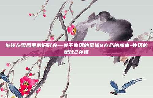 被锁在雪原里的旧时光—关于失落的星球2存档的故事-失落的星球2存档