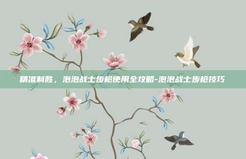 精准制胜，泡泡战士步枪使用全攻略-泡泡战士步枪技巧