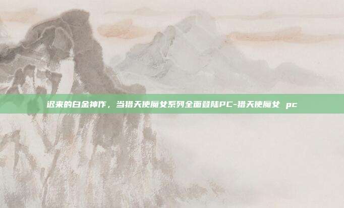 迟来的白金神作，当猎天使魔女系列全面登陆PC-猎天使魔女 pc