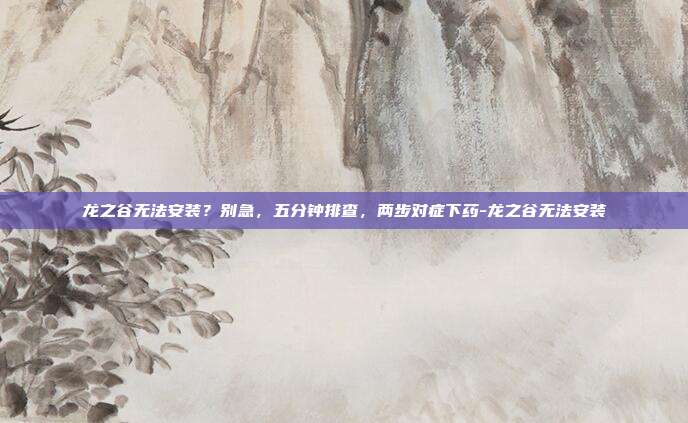 龙之谷无法安装？别急，五分钟排查，两步对症下药-龙之谷无法安装