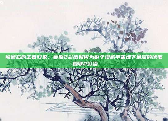 被遗忘的王者归来，复联2彩蛋如何为整个漫威宇宙埋下最深的伏笔-复联2彩蛋