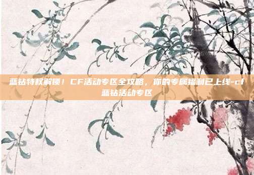 蓝钻特权解锁!CF活动专区全攻略,你的专属福利已上线-cf蓝钻活动专区