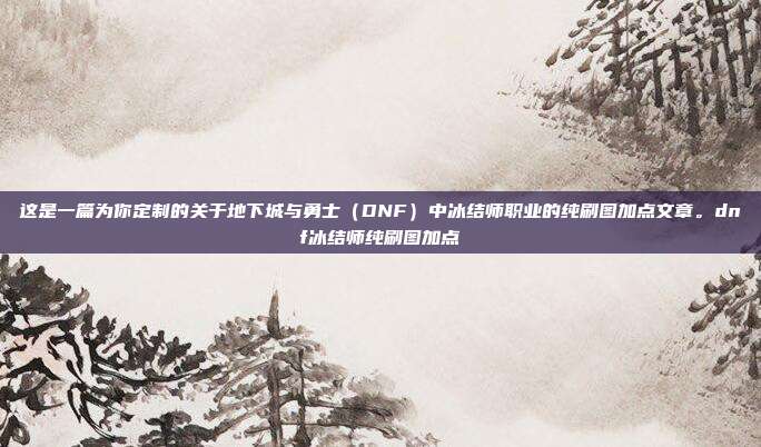 这是一篇为你定制的关于地下城与勇士（DNF）中冰结师职业的纯刷图加点文章。dnf冰结师纯刷图加点
