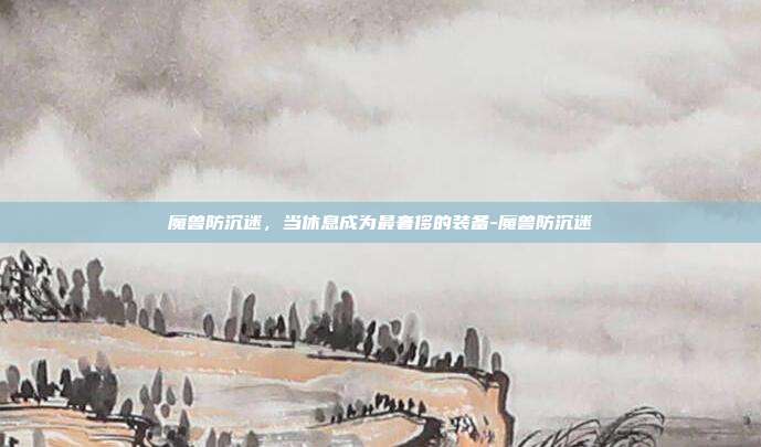 魔兽防沉迷，当休息成为最奢侈的装备-魔兽防沉迷