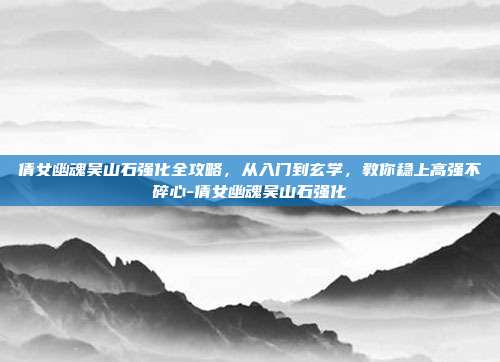倩女幽魂吴山石强化全攻略，从入门到玄学，教你稳上高强不碎心-倩女幽魂吴山石强化
