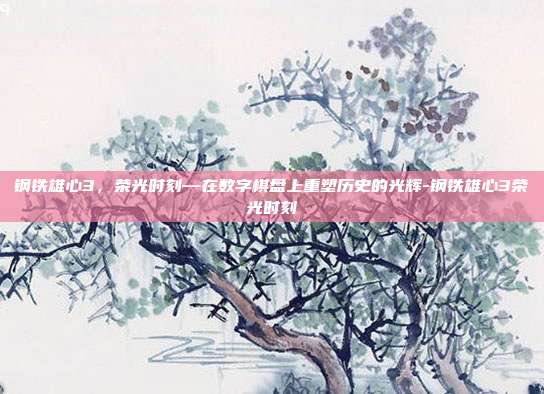 钢铁雄心3，荣光时刻—在数字棋盘上重塑历史的光辉-钢铁雄心3荣光时刻