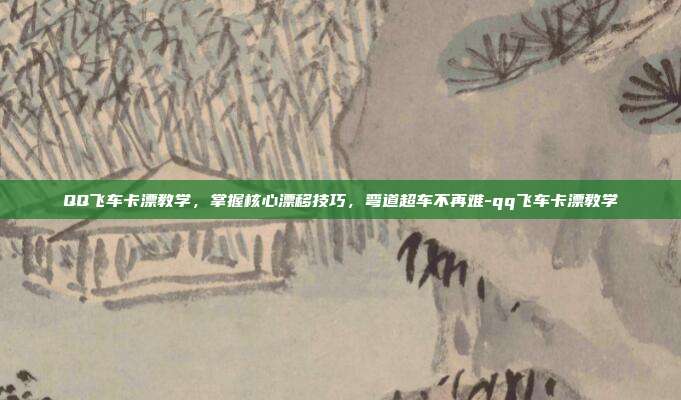 QQ飞车卡漂教学，掌握核心漂移技巧，弯道超车不再难-qq飞车卡漂教学