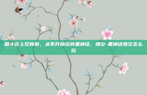筋斗云上见真章，从零开始玩转黑神话，悟空-黑神话悟空怎么玩