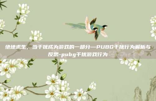 绝地求生，当干扰成为游戏的一部分—PUBG干扰行为解析与反思-pubg干扰游戏行为