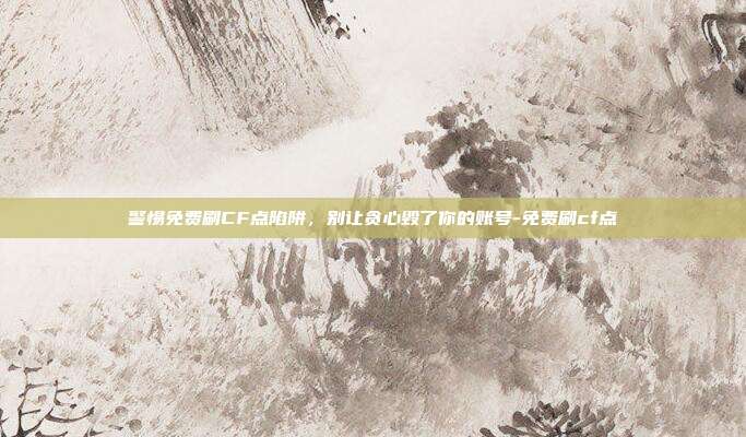 警惕免费刷CF点陷阱，别让贪心毁了你的账号-免费刷cf点