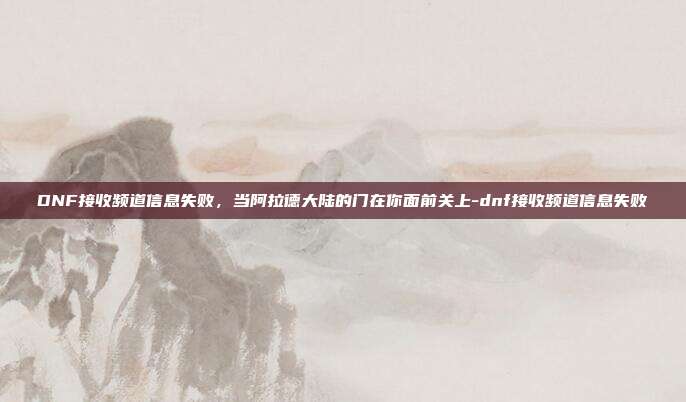 DNF接收频道信息失败，当阿拉德大陆的门在你面前关上-dnf接收频道信息失败