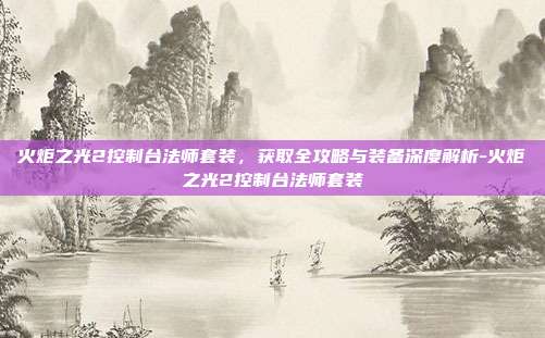 火炬之光2控制台法师套装，获取全攻略与装备深度解析-火炬之光2控制台法师套装
