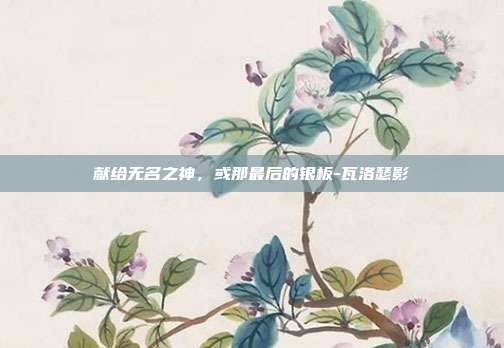 献给无名之神，或那最后的银板-瓦洛瑟影