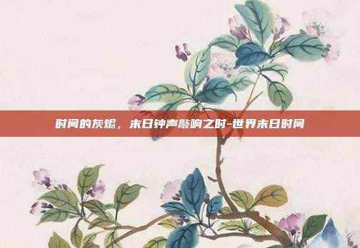 时间的灰烬,末日钟声敲响之时-世界末日时间