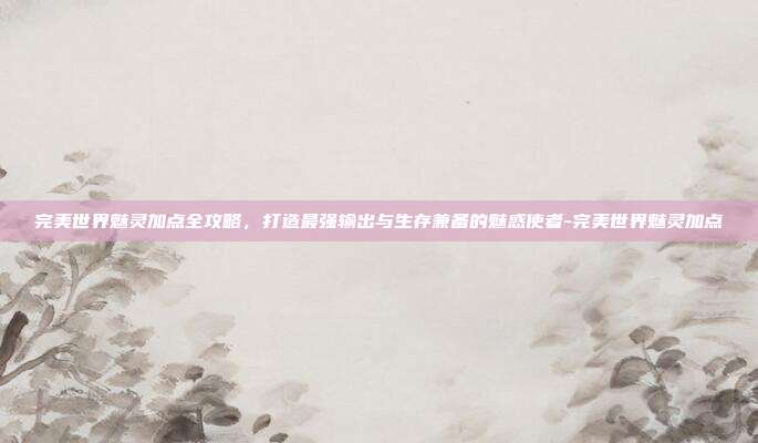 完美世界魅灵加点全攻略，打造最强输出与生存兼备的魅惑使者-完美世界魅灵加点