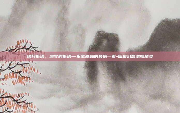 银月低语，凋零的低语—永歌森林的最后一夜-仙境幻想法师精灵