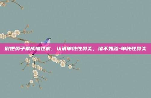 别把鼻子累成慢性病，认清单纯性鼻炎，堵不如疏-单纯性鼻炎