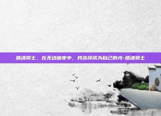 猎魂骑士，在无边暗夜中，我选择成为自己的光-猎魂骑士